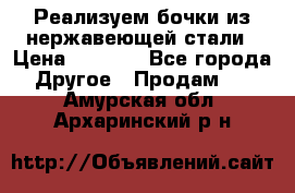 Реализуем бочки из нержавеющей стали › Цена ­ 3 550 - Все города Другое » Продам   . Амурская обл.,Архаринский р-н